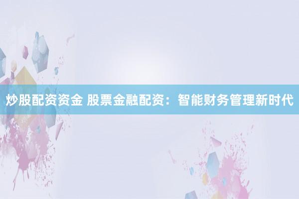 炒股配资资金 股票金融配资：智能财务管理新时代