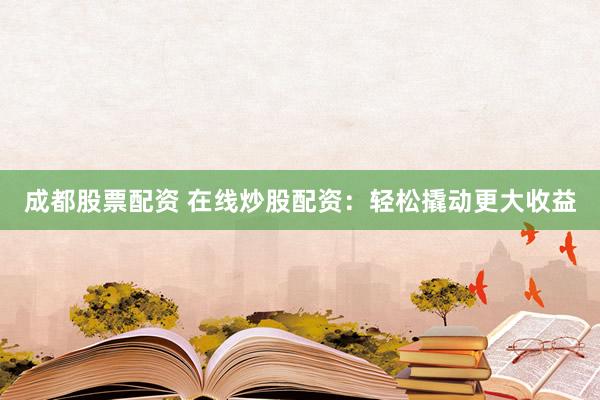 成都股票配资 在线炒股配资：轻松撬动更大收益